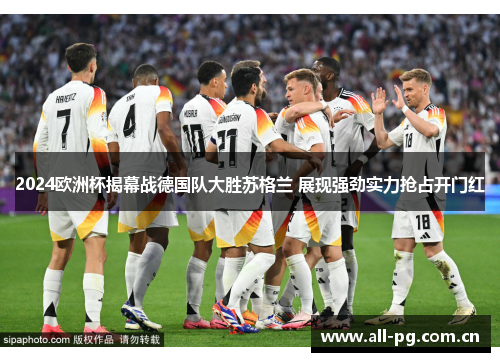 2024欧洲杯揭幕战德国队大胜苏格兰 展现强劲实力抢占开门红
